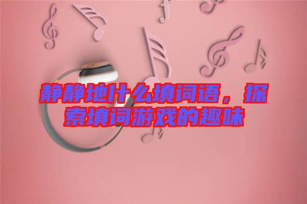 靜靜地什么填詞語,探索填詞游戲的趣味