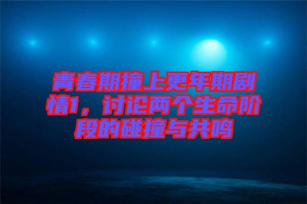 青春期撞上更年期劇情1,討論兩個生命階段的碰撞與共鳴