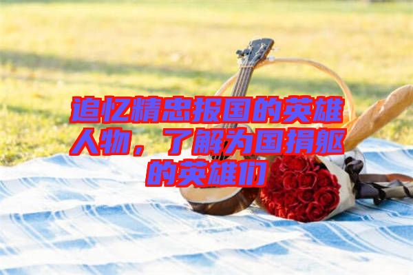 追憶精忠報國的英雄人物,了解為國捐軀的英雄們