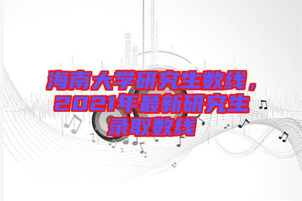 海南大學(xué)研究生數(shù)線,2021年最新研究生錄取數(shù)線