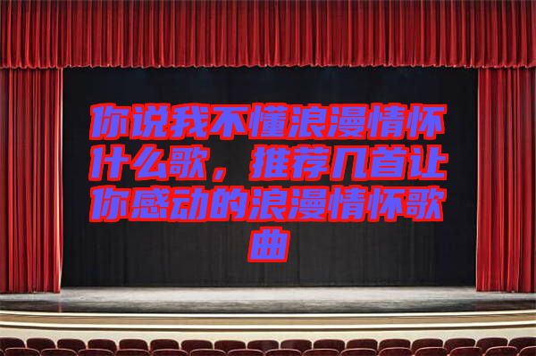 你說我不懂浪漫情懷什么歌,推薦幾首讓你感動的浪漫情懷歌曲