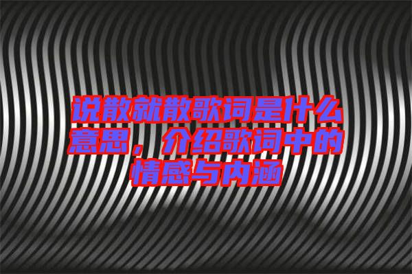 說散就散歌詞是什么意思,介紹歌詞中的情感與內涵