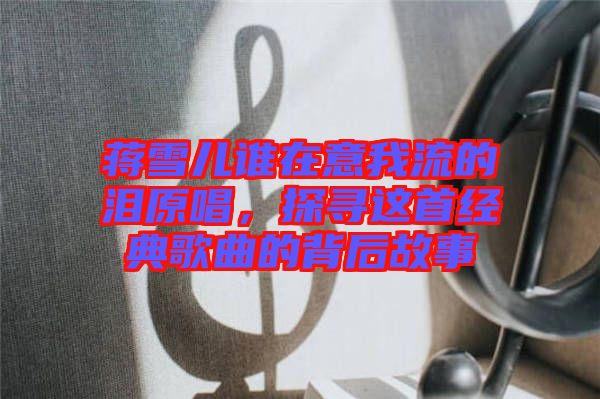 蔣雪兒誰在意我流的淚原唱,探尋這首經典歌曲的背后故事