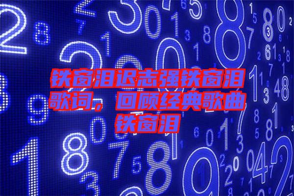 鐵窗淚遲志強鐵窗淚歌詞,回顧經典歌曲鐵窗淚