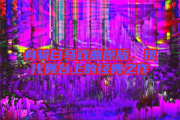 身騎白馬戲曲原版,現(xiàn)代舞臺上的經(jīng)典之作