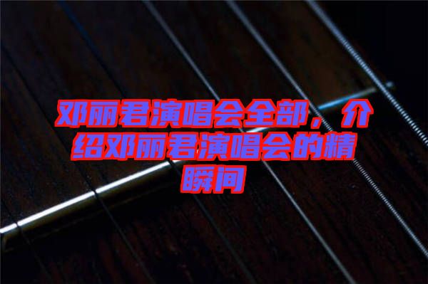 鄧麗君演唱會全部,介紹鄧麗君演唱會的精瞬間