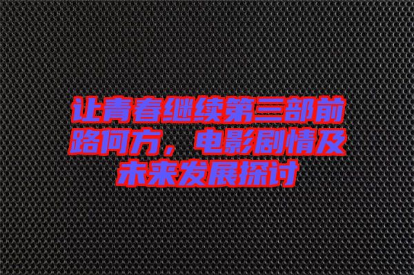 讓青春繼續(xù)第三部前路何方,電影劇情及未來(lái)發(fā)展探討