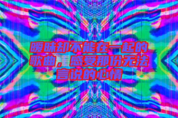 曖昧卻不能在一起的歌曲,感受那份無法言說的心情