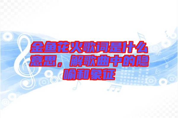 金魚花火歌詞是什么意思,解歌曲中的隱喻和象征