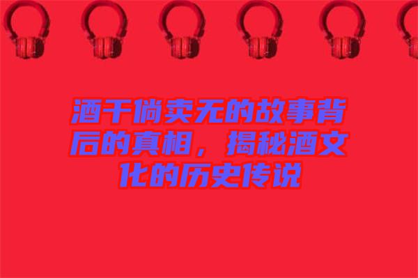 酒干倘賣無的故事背后的真相,揭秘酒文化的歷史傳說
