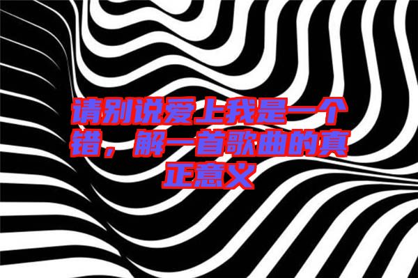 請(qǐng)別說愛上我是一個(gè)錯(cuò),解一首歌曲的真正意義
