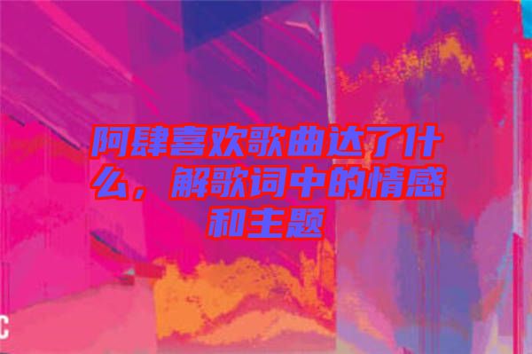 阿肆喜歡歌曲達(dá)了什么,解歌詞中的情感和主題