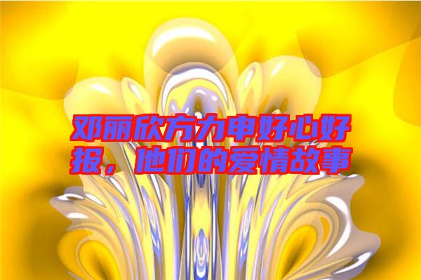 鄧麗欣方力申好心好報,他們的愛情故事