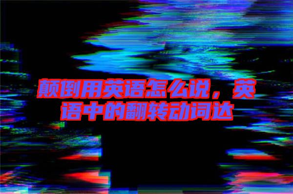 顛倒用英語怎么說,英語中的翻轉(zhuǎn)動詞達(dá)