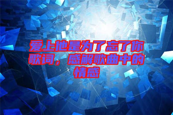 愛上他是為了忘了你歌詞,感解歌曲中的情感