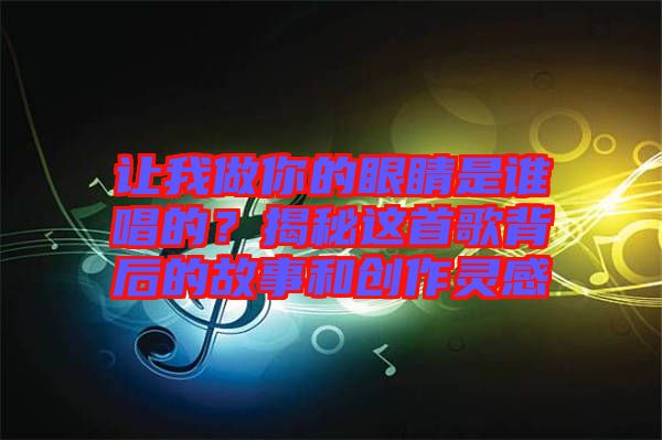 讓我做你的眼睛是誰唱的?揭秘這首歌背后的故事和創作靈感