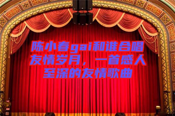 陳小春gai和誰合唱友情歲月,一首感人至深的友情歌曲