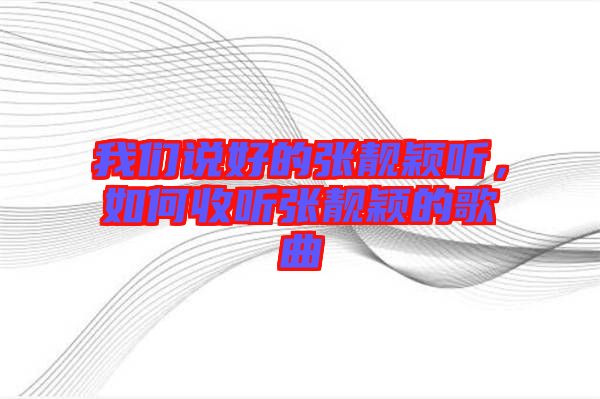 我們說(shuō)好的張靚穎聽(tīng),如何收聽(tīng)張靚穎的歌曲