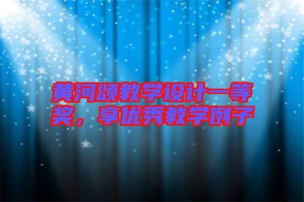 黃河頌教學(xué)設(shè)計(jì)一等獎,享優(yōu)秀教學(xué)例子