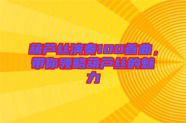 葫蘆絲演奏100首曲,帶你領(lǐng)略葫蘆絲的魅力