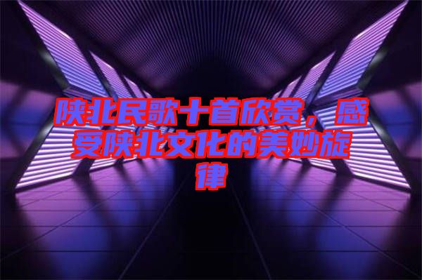 陜北民歌十首欣賞,感受陜北文化的美妙旋律