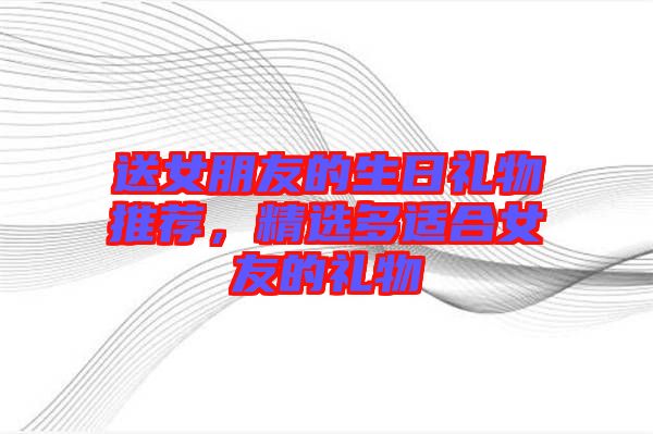 送女朋友的生日禮物推薦,精選多適合女友的禮物