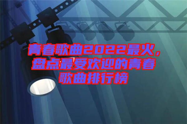 青春歌曲2022最火,盤點最受歡迎的青春歌曲排行榜