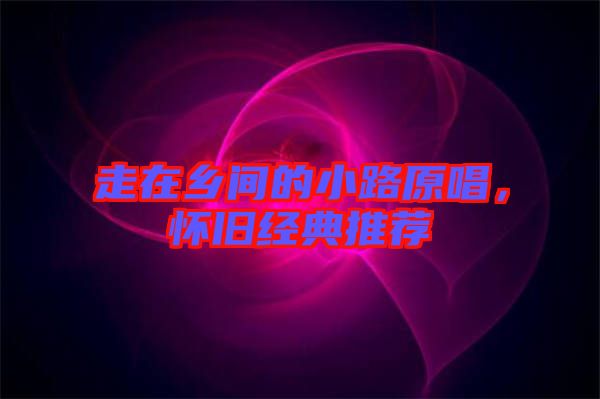 走在鄉間的小路原唱,懷舊經典推薦