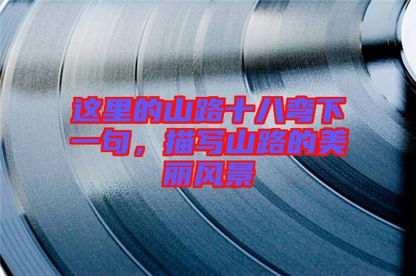 這里的山路十八彎下一句,描寫(xiě)山路的美麗風(fēng)景