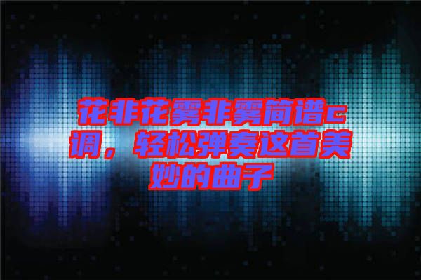 花非花霧非霧簡譜c調(diào),輕松彈奏這首美妙的曲子