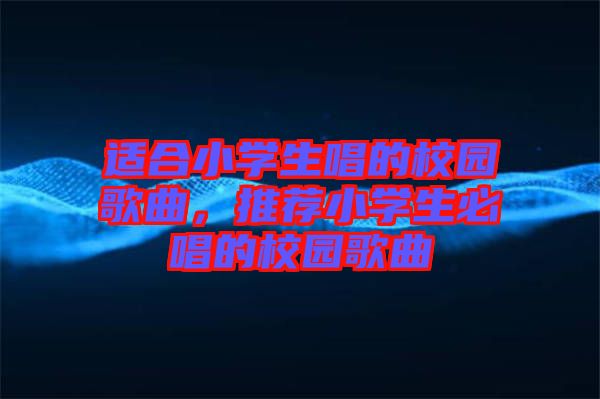 適合小學生唱的校園歌曲，推薦小學生必唱的校園歌曲
