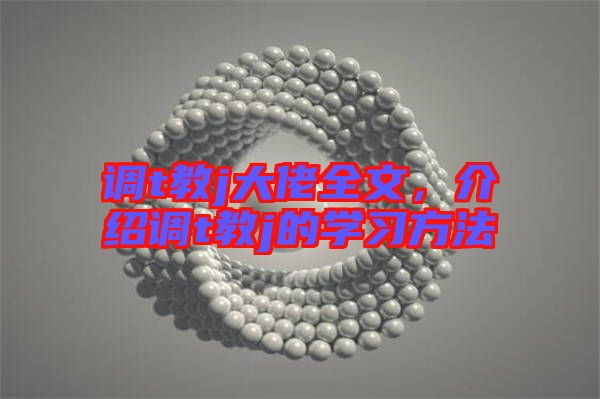 調t教j大佬全文,介紹調t教j的學習方法