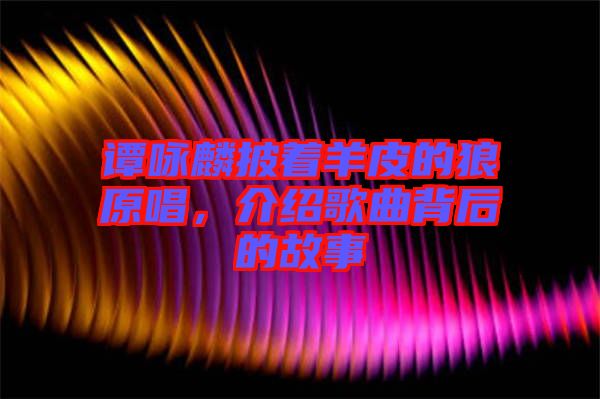 譚詠麟披著羊皮的狼原唱,介紹歌曲背后的故事