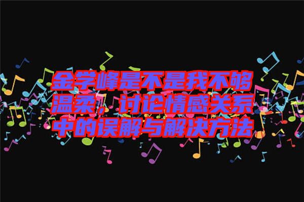 金學(xué)峰是不是我不夠溫柔,討論情感關(guān)系中的誤解與解決方法