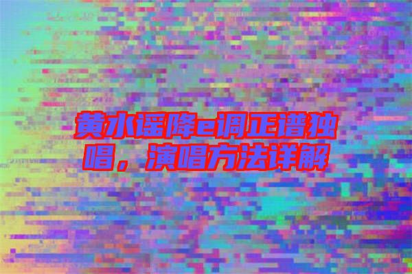 黃水謠降e調(diào)正譜獨唱,演唱方法詳解