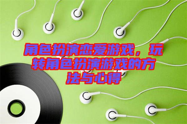 角色扮演戀愛游戲,玩轉(zhuǎn)角色扮演游戲的方法與心得