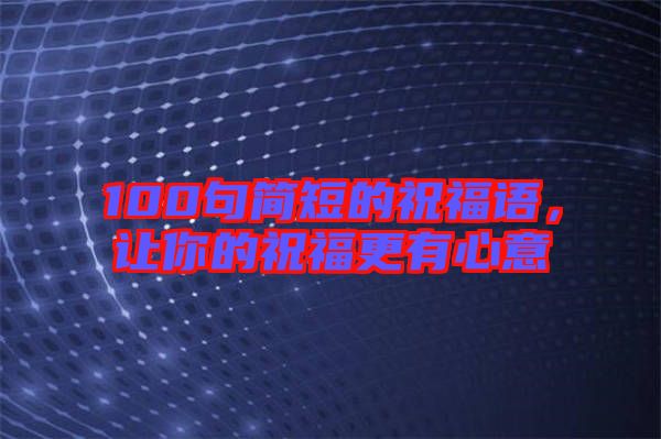 100句簡(jiǎn)短的祝福語(yǔ),讓你的祝福更有心意