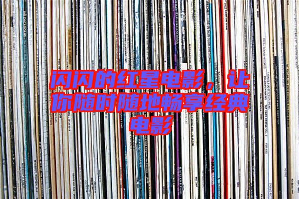 閃閃的紅星電影,讓你隨時隨地暢享經典電影