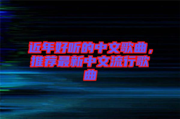 近年好聽(tīng)的中文歌曲，推薦最新中文流行歌曲