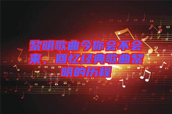 黎明歌曲今你會不會來,回憶經典歌曲黎明的歷程