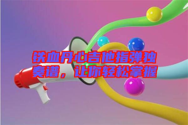 鐵血丹心吉他指彈獨(dú)奏譜,讓你輕松掌握