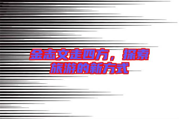 金志文走四方,探索旅游的新方式