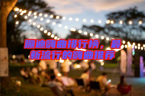 蹦迪嗨曲排行榜,最新流行的嗨曲推薦