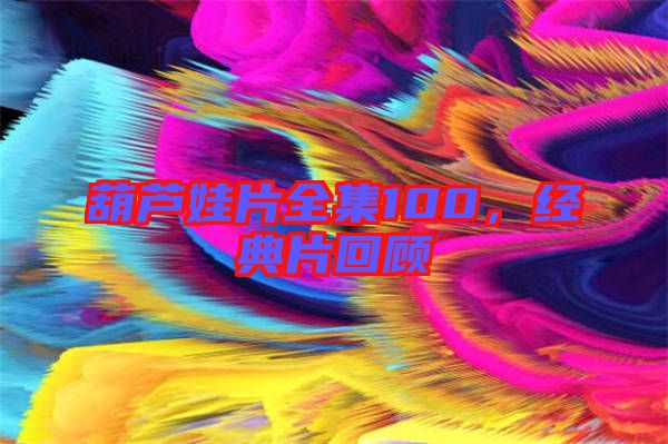 葫蘆娃片全集100,經典片回顧