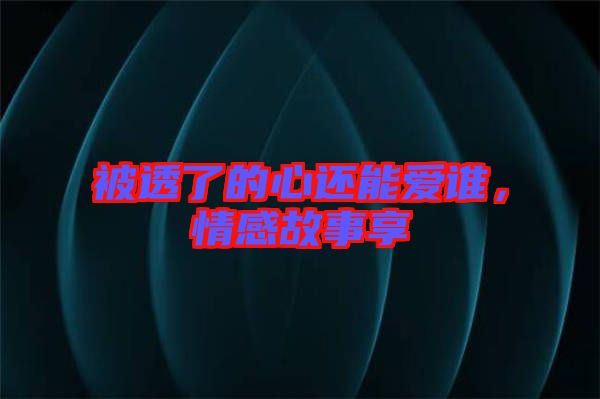 被透了的心還能愛誰,情感故事享