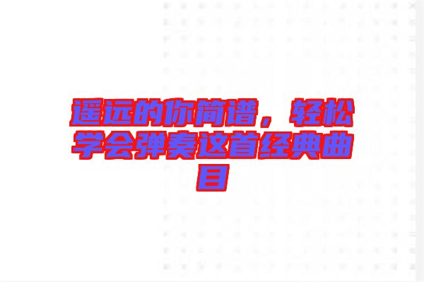 遙遠的你簡譜,輕松學會彈奏這首經典曲目