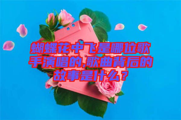 蝴蝶花中飛是哪位歌手演唱的,歌曲背后的故事是什么?