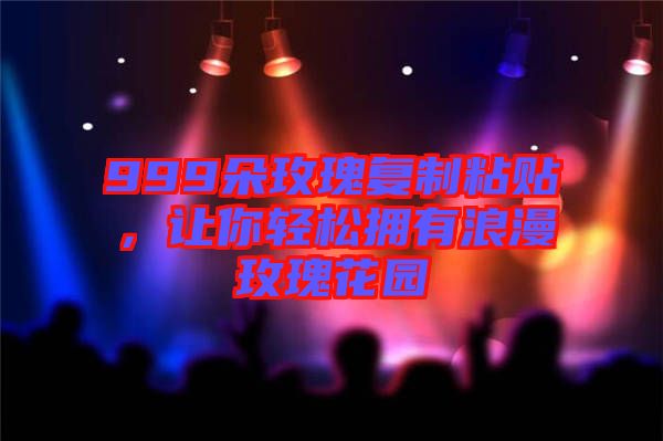 999朵玫瑰復(fù)制粘貼,讓你輕松擁有浪漫玫瑰花園