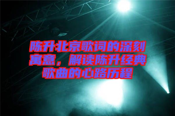 陳升北京歌詞的深刻寓意,解讀陳升經典歌曲的心路歷程