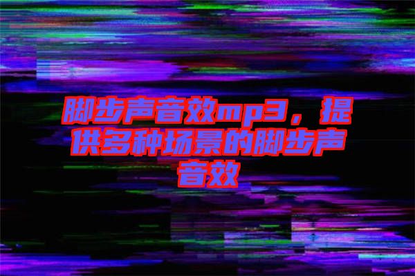 腳步聲音效mp3,提供多種場景的腳步聲音效
